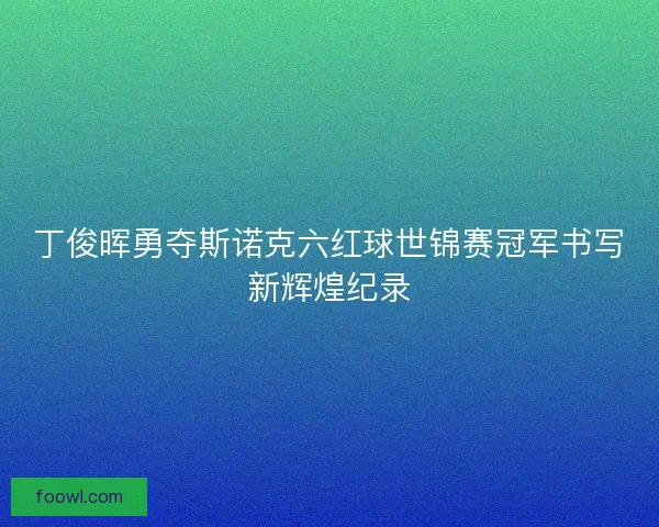 丁俊晖勇夺斯诺克六红球世锦赛冠军书写新辉煌纪录